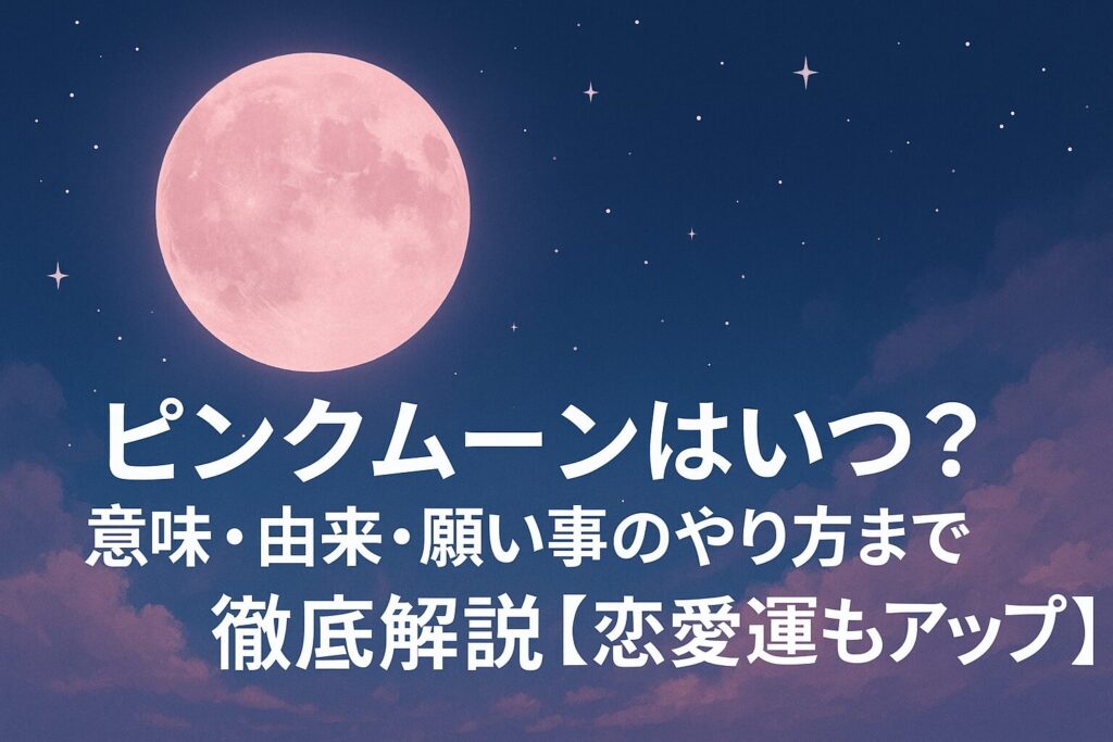 2026年ピンクムーンはいつ？意味・由来・願い事のやり方まで徹底解説【恋愛運もアップ】