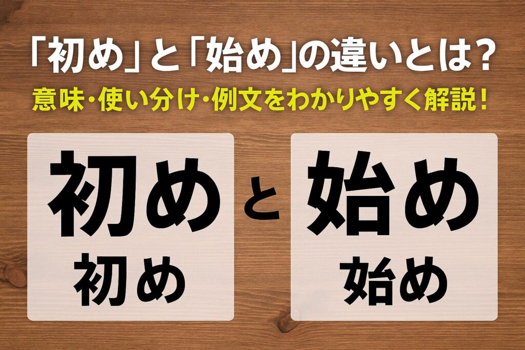 「初め」と「始め」の違いとは？意味・使い分け・例文をわかりやすく解説！