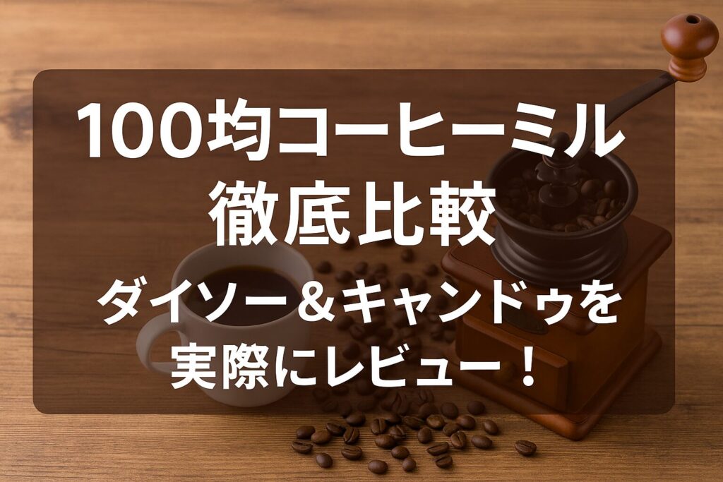100均コーヒーミルは使える?ダイソー&キャンドゥの違いを徹底比較レビュー